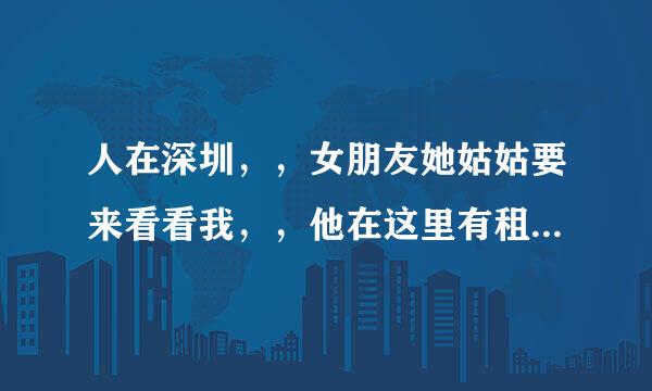 人在深圳，，女朋友她姑姑要来看看我，，他在这里有租房子，，正弦到时候会去他家，，