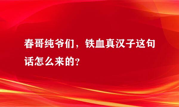 春哥纯爷们，铁血真汉子这句话怎么来的？