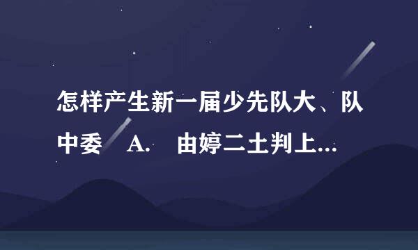 怎样产生新一届少先队大、队中委 A. 由婷二土判上一届的大、中队委选举 B.由辅导员、班主任选举 C.由队员选举