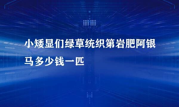 小矮显们绿草统织第岩肥阿银马多少钱一匹