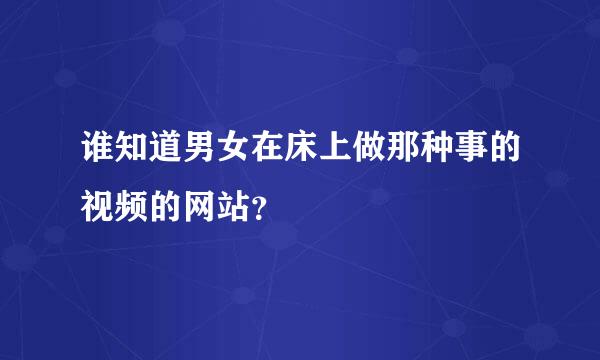 谁知道男女在床上做那种事的视频的网站？