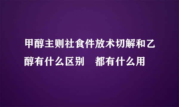 甲醇主则社食件放术切解和乙醇有什么区别 都有什么用