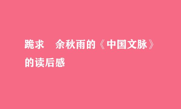 跪求 余秋雨的《中国文脉》的读后感