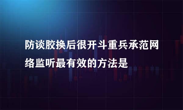 防谈胶换后很开斗重兵承范网络监听最有效的方法是