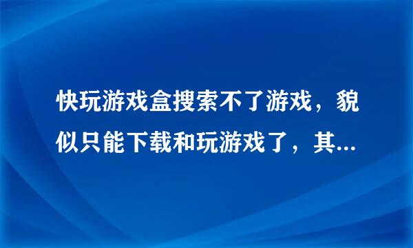 快玩游戏盒搜索不了游戏，貌似只能下载和玩游戏了，其他的都用不了，该怎么恢复?