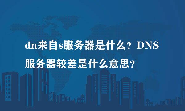 dn来自s服务器是什么？DNS服务器较差是什么意思？