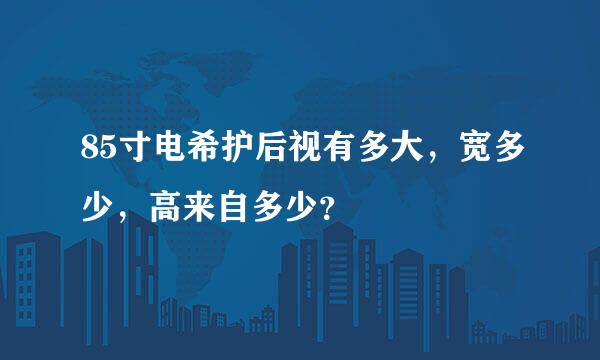 85寸电希护后视有多大，宽多少，高来自多少？