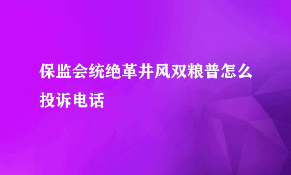 保监会统绝革井风双粮普怎么投诉电话