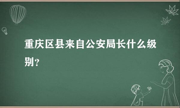 重庆区县来自公安局长什么级别？