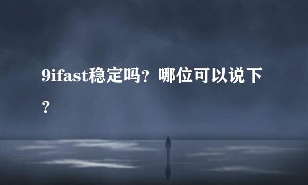 9ifast稳定吗？哪位可以说下？