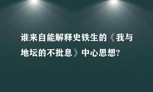 谁来自能解释史铁生的《我与地坛的不批息》中心思想?