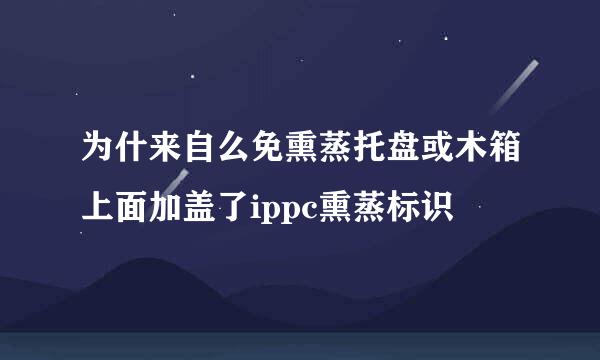 为什来自么免熏蒸托盘或木箱上面加盖了ippc熏蒸标识