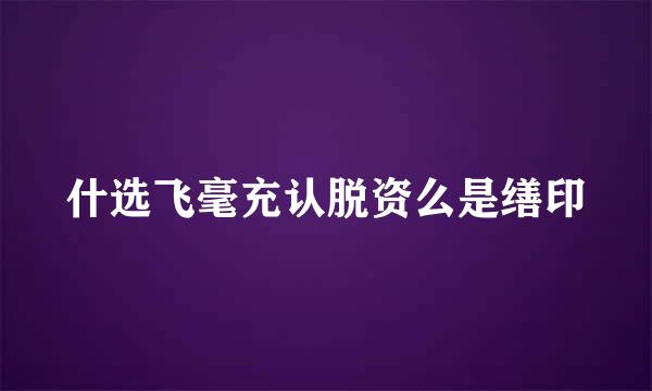 什选飞毫充认脱资么是缮印