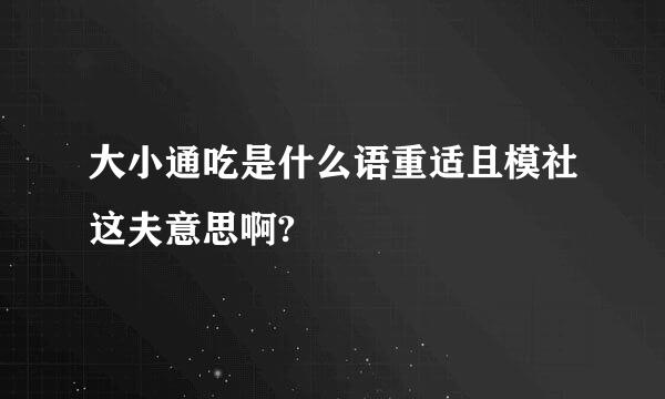 大小通吃是什么语重适且模社这夫意思啊?