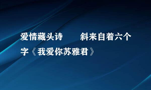 爱情藏头诗  斜来自着六个字《我爱你苏雅君》