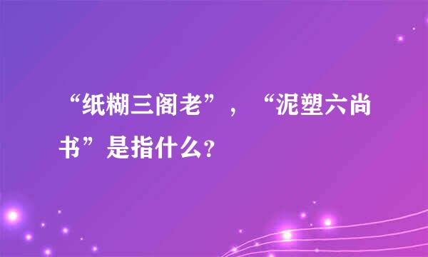 “纸糊三阁老”，“泥塑六尚书”是指什么？