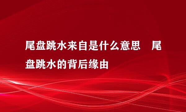 尾盘跳水来自是什么意思 尾盘跳水的背后缘由