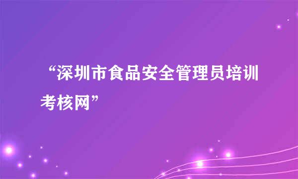 “深圳市食品安全管理员培训考核网”