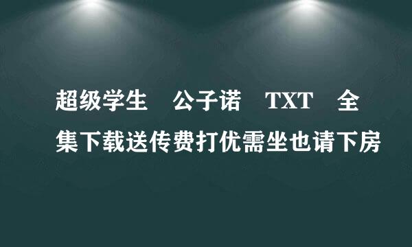 超级学生 公子诺 TXT 全集下载送传费打优需坐也请下房