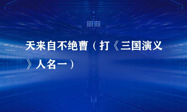 天来自不绝曹（打《三国演义》人名一）