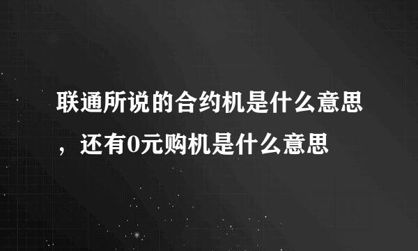 联通所说的合约机是什么意思，还有0元购机是什么意思