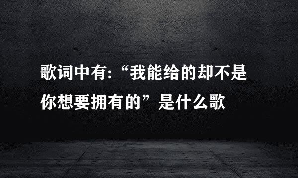 歌词中有:“我能给的却不是你想要拥有的”是什么歌