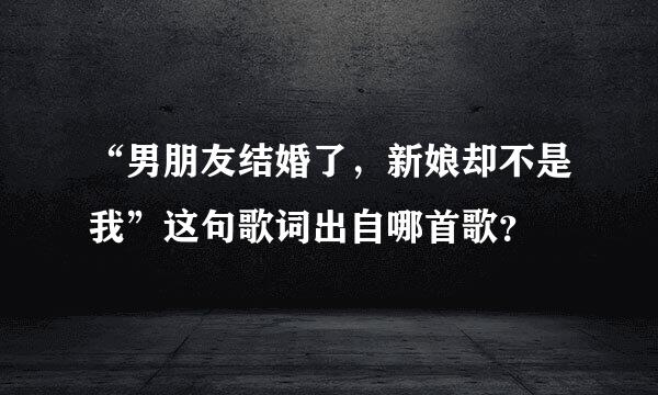 “男朋友结婚了，新娘却不是我”这句歌词出自哪首歌？