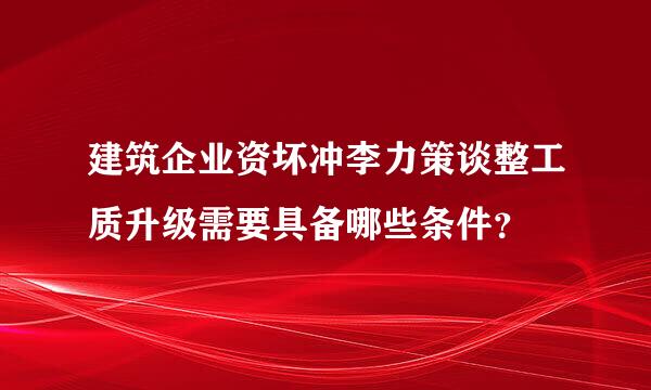 建筑企业资坏冲李力策谈整工质升级需要具备哪些条件？