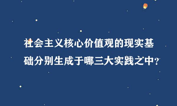 社会主义核心价值观的现实基础分别生成于哪三大实践之中？