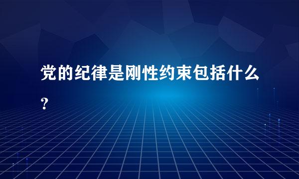 党的纪律是刚性约束包括什么？