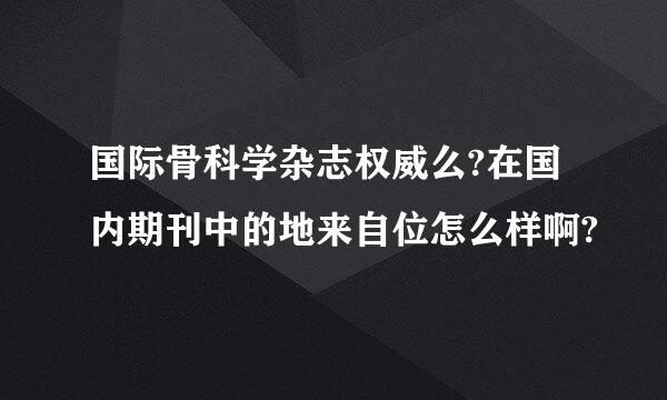 国际骨科学杂志权威么?在国内期刊中的地来自位怎么样啊?