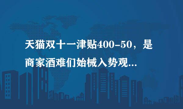 天猫双十一津贴400-50，是商家酒难们始械入势观校承担么，如果买家跨店买的话，商家承担比例怎么算？