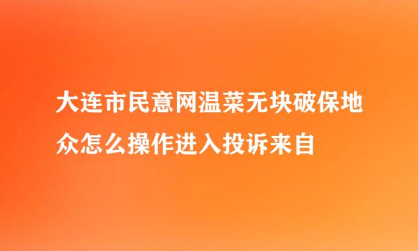 大连市民意网温菜无块破保地众怎么操作进入投诉来自