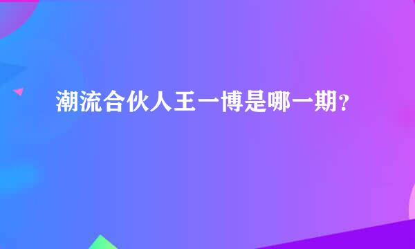 潮流合伙人王一博是哪一期？