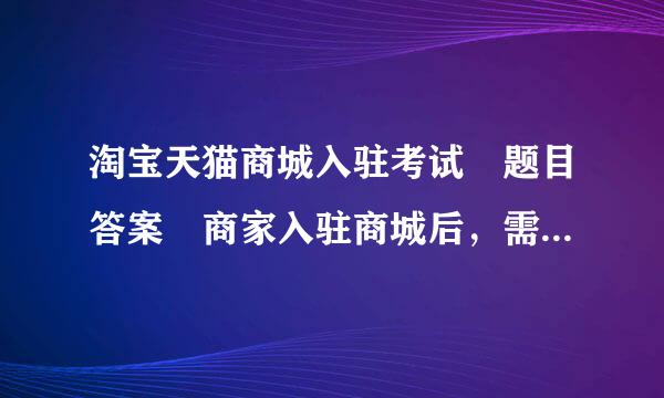 淘宝天猫商城入驻考试 题目答案 商家入驻商城后，需参加试运营考核，考核周期是来自