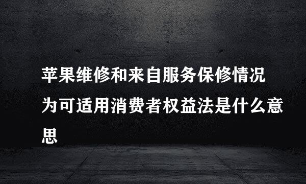 苹果维修和来自服务保修情况为可适用消费者权益法是什么意思