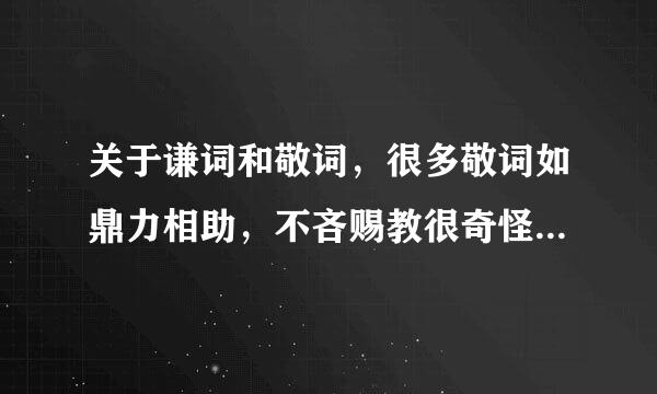 关于谦词和敬词，很多敬词如鼎力相助，不吝赐教很奇怪，希望别人全力相助，不李善选操娘黑色入触液吝惜自己的教导不是很不客气