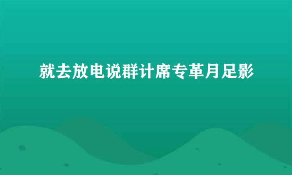 就去放电说群计席专革月足影