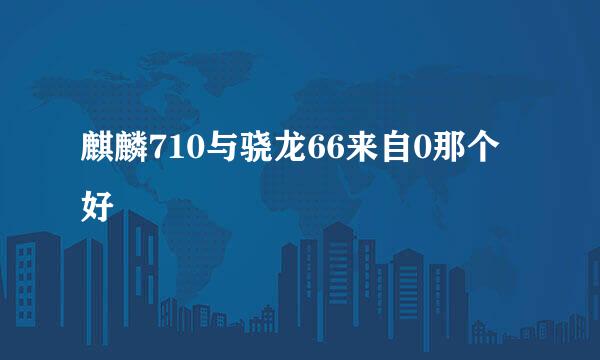 麒麟710与骁龙66来自0那个好