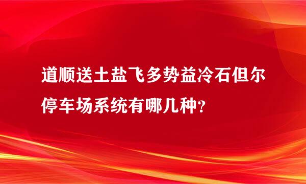 道顺送土盐飞多势益冷石但尔停车场系统有哪几种？