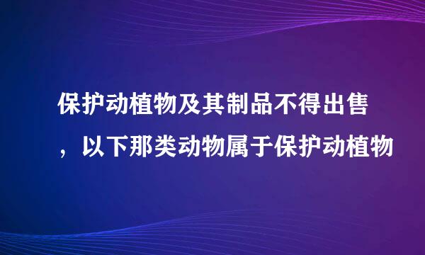 保护动植物及其制品不得出售，以下那类动物属于保护动植物