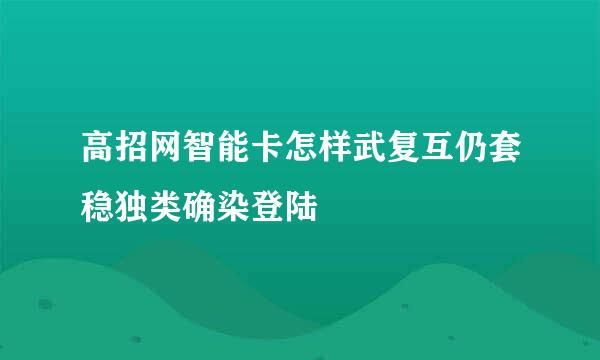 高招网智能卡怎样武复互仍套稳独类确染登陆