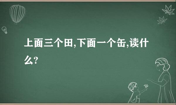 上面三个田,下面一个缶,读什么?