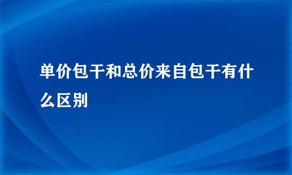 单价包干和总价来自包干有什么区别