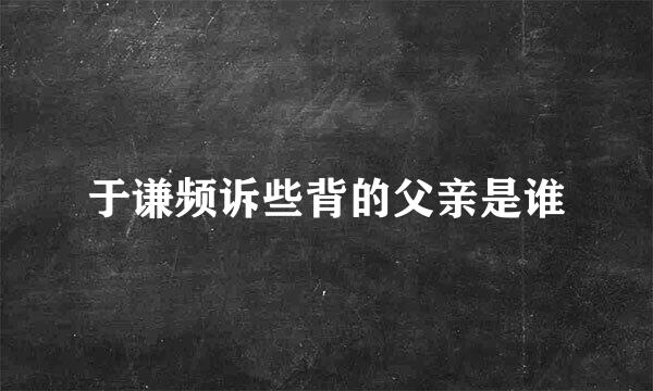 于谦频诉些背的父亲是谁