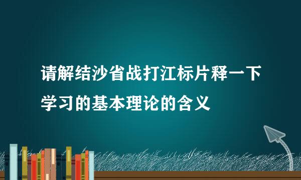 请解结沙省战打江标片释一下学习的基本理论的含义