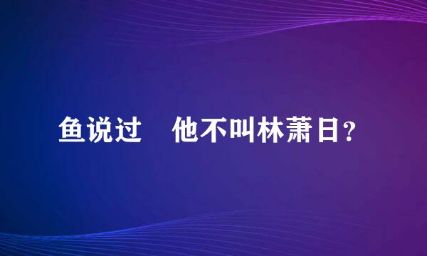 鱼说过 他不叫林萧日？