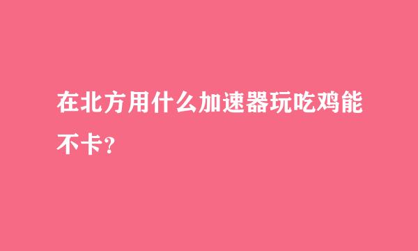 在北方用什么加速器玩吃鸡能不卡？