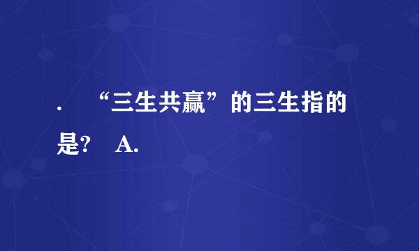 . “三生共赢”的三生指的是? A.