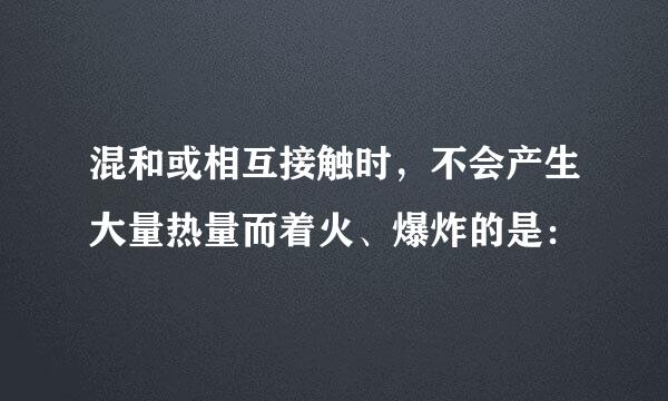 混和或相互接触时，不会产生大量热量而着火、爆炸的是：